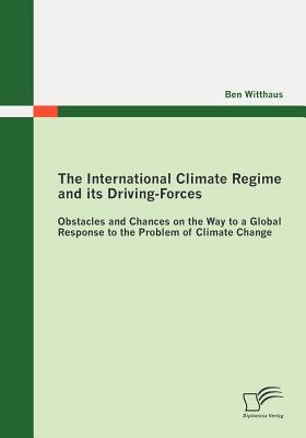 The International Climate Regime and its DrivingForces: Obstacles and Chances on the Way to a Global Response to the Problem of Climate Change (German Edition)