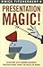 Presentation Magic: Achieving Outstanding Business Presentations Using the Rules of Magic