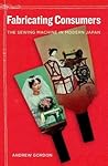 Fabricating Consumers: The Sewing Machine in Modern Japan (Volume 19) Fabricating Consumers: The Sewing Machine in Modern Japan (Volume 19)