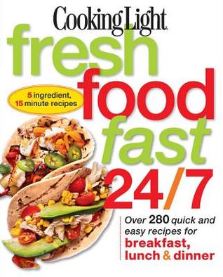 Cooking Light Fresh Food Fast 24/7: 5 Ingredient, 15 minute recipes