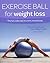Exercise Ball for Weight Loss: The Fun, Easy Way to a Trim, Toned Body (Weight Loss Series)