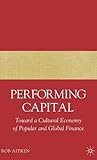 Performing Capital: Toward a Cultural Economy of Popular and Global Finance