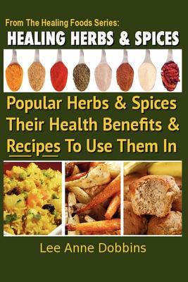 Healing Herbs and Spices: The Most Popular Herbs And Spices, Their Culinary and Medicinal Uses and Recipes to Use Them In (Healing Foods)