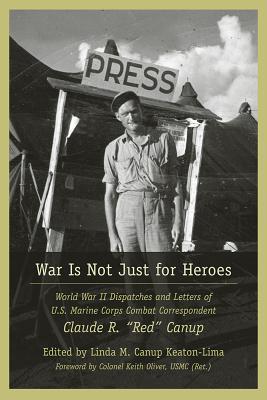 War Is Not Just for Heroes: World War II Dispatches and Letters of U.S. Marine Corps Combat Correspondent Claude R. "Red" Canup (Non Series)