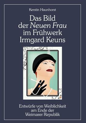 Das Bild der Neuen Frau im Frühwerk Irmgard Keuns: Entwürfe von Weiblichkeit am Ende der Weimarer Republik (German Edition)
