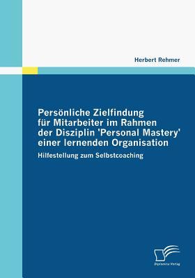 Persönliche Zielfindung für Mitarbeiter im Rahmen der Disziplin 'Personal Mastery' einer lernenden Organisation: Hilfestellung zum Selbstcoaching (German Edition)