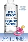 This Little Piggy Went to the Liquor Store by A.K. Turner This Little Piggy Went to the Liquor Store by A.K. Turner