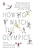 How to Watch the Olympics: The Essential Guide to the Rules, Statistics, Heroes, and Zeroes of Every Sport