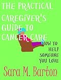 The Practical Caregiver's Guide to Cancer Care: How to Help Someone You Love
