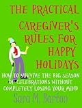 The Practical Caregiver's Rules for Happy Holidays: How to Survive the Big Season of Celebrations Without Completely Losing Your Mind