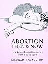 Abortion Then & Now: New Zealand Abortion Stories from 1940 to 1980 Abortion Then & Now: New Zealand Abortion Stories from 1940 to 1980