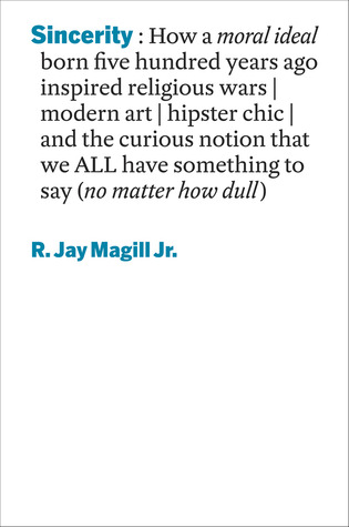 Sincerity: How a Moral Ideal Born Five Hundred Years Ago Inspired Religious Wars, Modern Art, Hipster Chic, and the Curious Notion That We All Have Something to Say (No Matter How Dull)