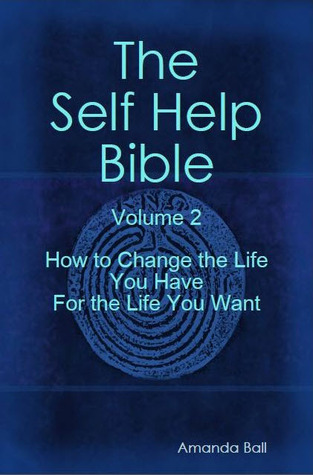 How to Change the Life You Have For the Life You Want (The Self Help Bible, Volume 2)