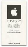 Steve Jobs: Stay hungry, stay foolish. La vita di un genio che ha cambiato le nostre vite