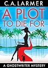 A Plot to Die For by C.A. Larmer A Plot to Die For by C.A. Larmer