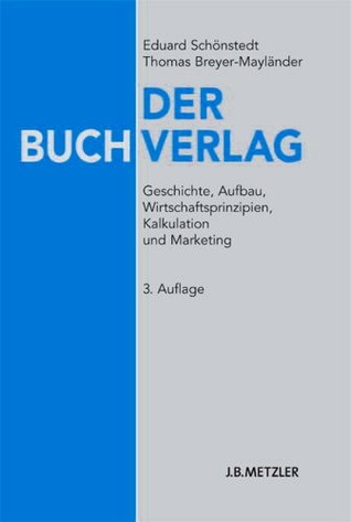 Der Buchverlag. Geschichte, Aufbau, Wirtschaftsprinzipien, Kalkulation und Marketing