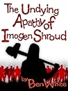 The Undying Apathy of Imogen Shroud by Ben  White