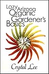 Lazy Arizona Organic Gardener's Basics by Crystal  Lee