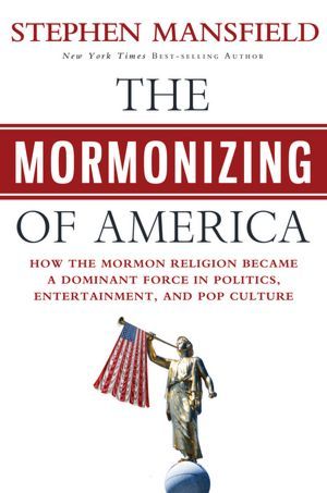 The Mormonizing of America: How the Mormon Religion Became a Dominant Force in Politics, Entertainment, and Pop Culture (Hardcover)