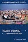 Tijuana Dreaming: Life and Art at the Global Border Tijuana Dreaming: Life and Art at the Global Border