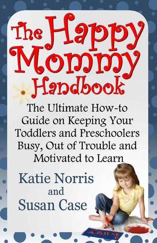 The Happy Mommy Handbook: The Ultimate How-to Guide on Keeping Your Toddlers and Preschoolers Busy, Out of Trouble and Motivated to Learn
