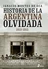 Historia de la Argentina olvidada: 1810 - 1955 Historia de la Argentina olvidada: 1810 - 1955