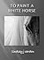 To Paint A White Horse