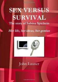 Sex Versus Survival: The Story of Sabina Spielrein: Her Life, Her Ideas, Her Genius