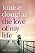 The Love Of My Life by Louise Douglas The Love Of My Life by Louise Douglas
