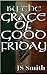 By The Grace Of Good Friday by J.S.  Smith