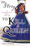 To Kill a Queen: An Elizabethan Girl's Diary 1583 -1586 To Kill a Queen: An Elizabethan Girl's Diary 1583 -1586