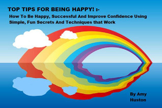 Top Tips For Being Happy! : How To Be Happy, Successful And Improve Confidence Using Simple, Fun Secrets And Techniques That Work. (Kindle Edition)