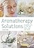 Aromatherapy Solutions: Essential Oils to Lift the Mind, Body and Spirit