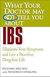 WHAT YOUR DOCTOR MAY NOT TELL YOU ABOUT (TM): IBS: Eliminate Your Symptoms and Live a Pain-free, Drug-free Life WHAT YOUR DOCTOR MAY NOT TELL YOU ABOUT (TM): IBS: Eliminate Your Symptoms and Live a Pain-free, Drug-free Life