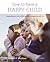 How to Have a Happy Child: Responding to Your Child's Emotional Needs from 4 - 12
