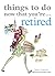Things to Do Now That You're Retired