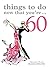 Things to Do Now That You're 60 by Robyn Neild