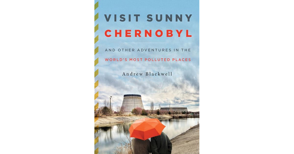 Visit Sunny Chernobyl And Other Adventures In The World S Most Polluted Places By Andrew Blackwell