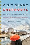 Visit Sunny Chernobyl: And Other Adventures in the World's Most Polluted Places