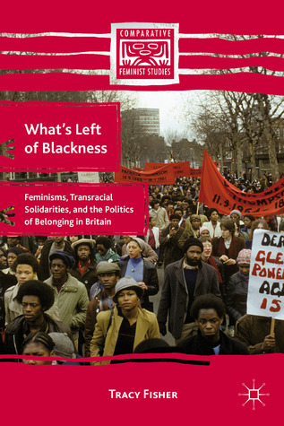 What’s Left of Blackness: Feminisms, Transracial Solidarities, and the Politics of Belonging in Britain (Comparative Feminist Studies)