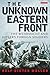 The Unknown Eastern Front: ...