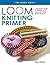 Loom Knitting Primer: A Beginner's Guide to Knitting on a Loom, with Over 30 Fun Projects (No-Needle Knits)