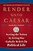 Render Unto Caesar: Serving the Nation by Living Our Catholic Beliefs in Political Life