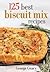 125 Best Biscuit Mix Recipes: From Appetizers to Desserts