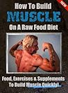 How To Build Muscle On A Raw Food Diet: The Best Foods, Exercises and Supplements To Build Muscle Quickly!
