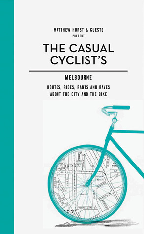 Casual Cyclist's Guide To Melbourne: Routes, Rides, Rants And Raves About The City And The Bike