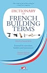 Dictionary of French Building Terms: Essential for Renovators, Builders and Homeowners (English and French Edition)