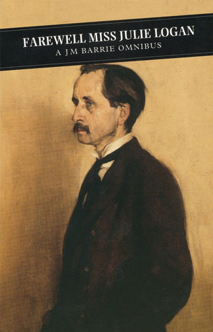 Farewell Miss Julie Logan: A J.M. Barrie Omnibus