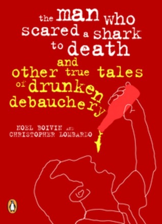 The Man Who Scared a Shark to Death and Other True Tales of Drunken Debauchery
