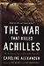 The War That Killed Achilles: The True Story Of Homer's Iliad And The Trojan War